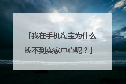 我在手机淘宝为什么找不到卖家中心呢？