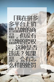 我在拼多多平台上销售品牌的商品,但没有品牌的授权,这种是否违法?如果是,会有怎么样的处罚风险 ?