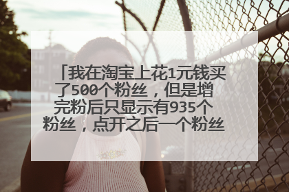 我在淘宝上花1元钱买了500个粉丝,但是增完粉后只显示有935个粉丝,点开之后一个粉丝也看不到(如