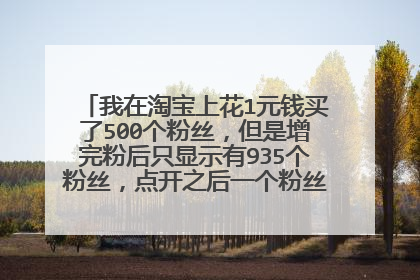 我在淘宝上花1元钱买了500个粉丝,但是增完粉后只显示有935个粉丝,点开之后一个粉丝也看不到(如