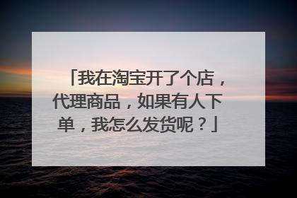 我在淘宝开了个店,代理商品,如果有人下单,我怎么发货呢?