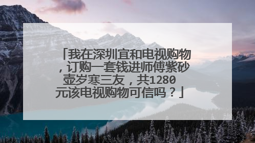 我在深圳宜和电视购物,订购一套钱进师傅紫砂壶岁寒三友,共1280元该电视购物可信吗?