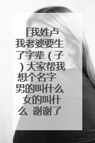 我姓卢 我老婆要生了字辈（子）大家帮我想个名字 男的叫什么 女的叫什么 谢谢了！今天是5.垂钓节！