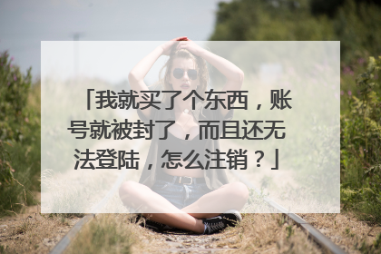 我就买了个东西，账号就被封了，而且还无法登陆，怎么注销？