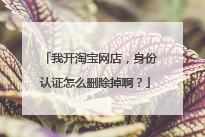 我开淘宝网店，身份认证怎么删除掉啊？