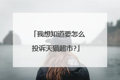 我想知道要怎么投诉天猫超市?