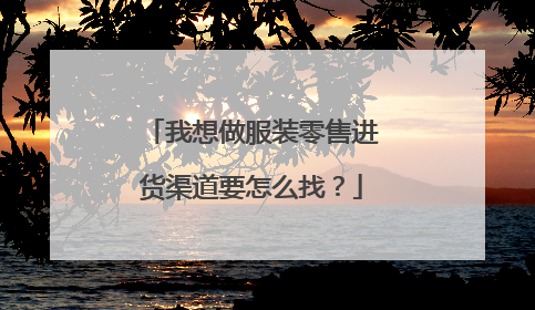 我想做服装零售进货渠道要怎么找?