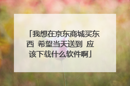 我想在京东商城买东西 希望当天送到 应该下载什么软件啊