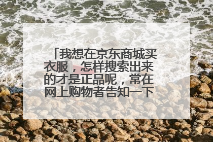 我想在京东商城买衣服，怎样搜索出来的才是正品呢，常在网上购物者告知一下好吗，谢谢你