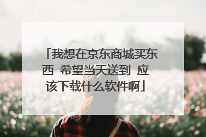 我想在京东商城买东西 希望当天送到 应该下载什么软件啊