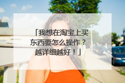 我想在淘宝上买东西要怎么操作?越详细越好!