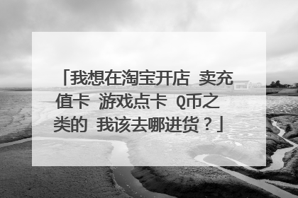 我想在淘宝开店 卖充值卡 游戏点卡 Q币之类的 我该去哪进货?