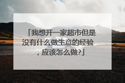 我想开一家超市但是没有什么做生意的经验,应该怎么做?