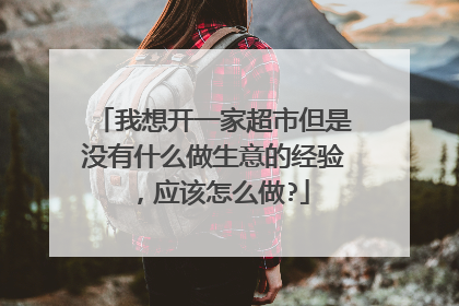 我想开一家超市但是没有什么做生意的经验,应该怎么做?