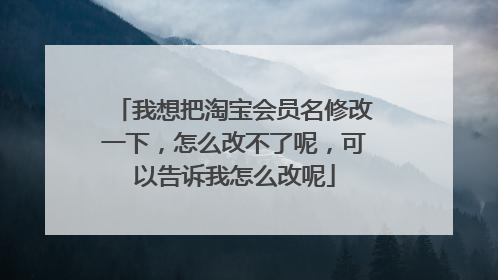 我想把淘宝会员名修改一下,怎么改不了呢,可以告诉我怎么改呢