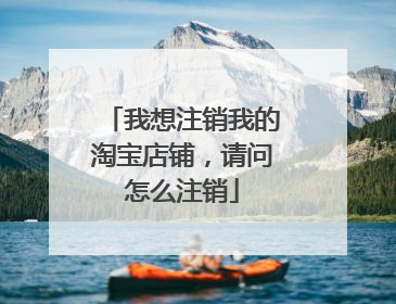 我想注销我的淘宝店铺,请问怎么注销