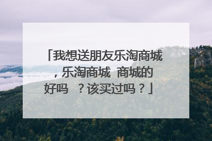 我想送朋友乐淘商城 ,乐淘商城 商城的好吗 ?该买过吗?