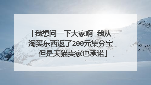 我想问一下大家啊 我从一淘买东西返了200元集分宝 但是天猫卖家也承诺