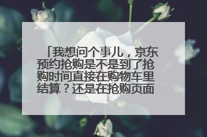 我想问个事儿，京东预约抢购是不是到了抢购时间直接在购物车里结算？还是在抢购页面跳转到购物车？