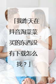 我昨天在抖音淘菜菜买的东西没有下载怎么找?