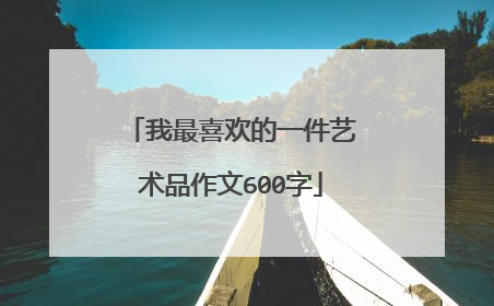 我最喜欢的一件艺术品作文600字