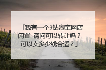 我有一个3钻淘宝网店闲置 请问可以转让吗?可以卖多少钱合适?