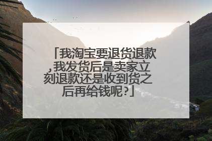 我淘宝要退货退款,我发货后是卖家立刻退款还是收到货之后再给钱呢?