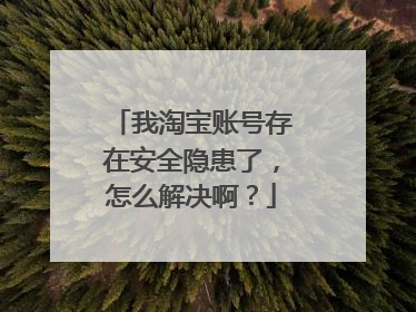 我淘宝账号存在安全隐患了,怎么解决啊?