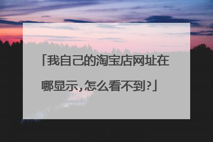 我自己的淘宝店网址在哪显示,怎么看不到?