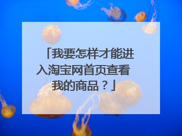 我要怎样才能进入淘宝网首页查看我的商品?