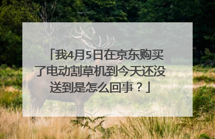 我4月5日在京东购买了电动割草机到今天还没送到是怎么回事?