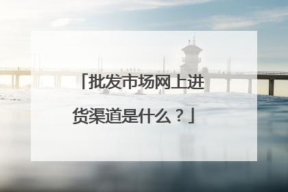 批发市场网上进货渠道是什么?