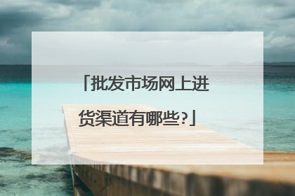 批发市场网上进货渠道有哪些?