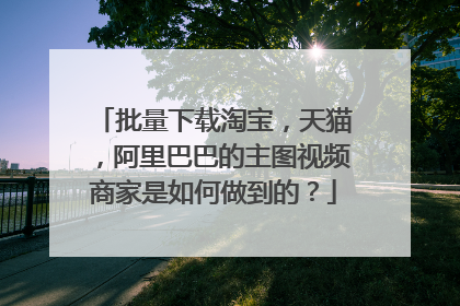 批量下载淘宝,天猫,阿里巴巴的主图视频商家是如何做到的?