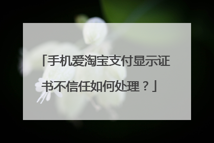 手机爱淘宝支付显示证书不信任如何处理?