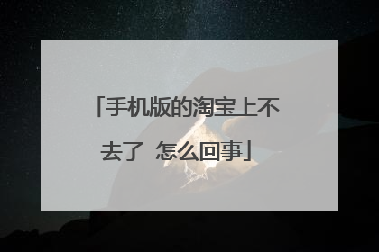 手机版的淘宝上不去了 怎么回事