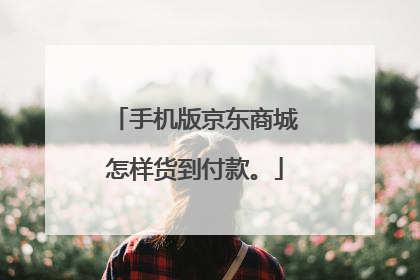 手机版京东商城怎样货到付款。
