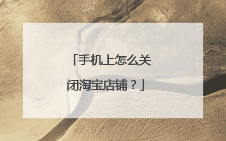 手机上怎么关闭淘宝店铺？