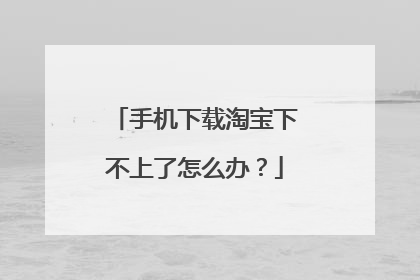 手机下载淘宝下不上了怎么办?