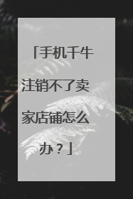 手机千牛注销不了卖家店铺怎么办?