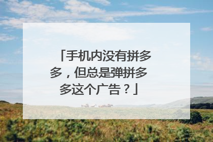 手机内没有拼多多,但总是弹拼多多这个广告?