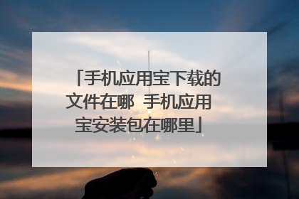 手机应用宝下载的文件在哪 手机应用宝安装包在哪里