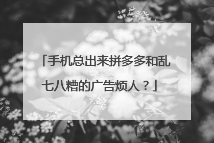 手机总出来拼多多和乱七八糟的广告烦人?