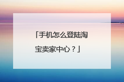 手机怎么登陆淘宝卖家中心?