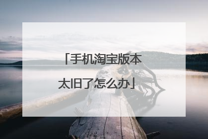 手机淘宝版本太旧了怎么办