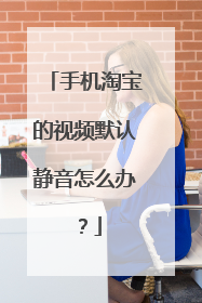 手机淘宝的视频默认静音怎么办?