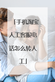 手机淘宝人工客服电话怎么转人工