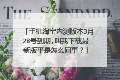 手机淘宝内测版本3月28号到期,叫我下载最新版平是怎么回事？