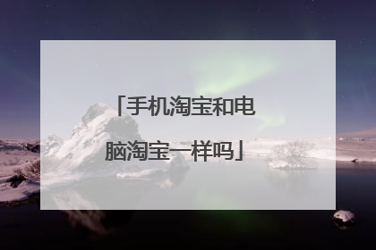 手机淘宝和电脑淘宝一样吗