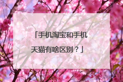 手机淘宝和手机天猫有啥区别?